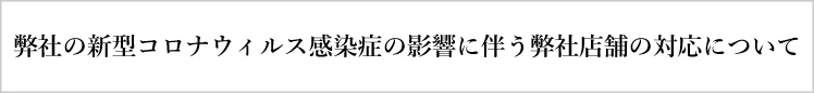 弊社の新型コロナウィルス感染症の影響に伴う弊社店舗の対応について